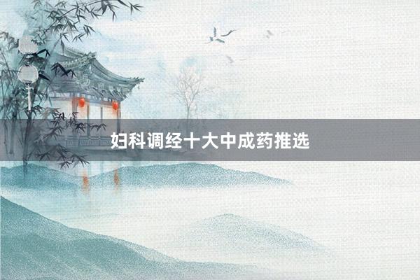 妇科调经十大中成药推选